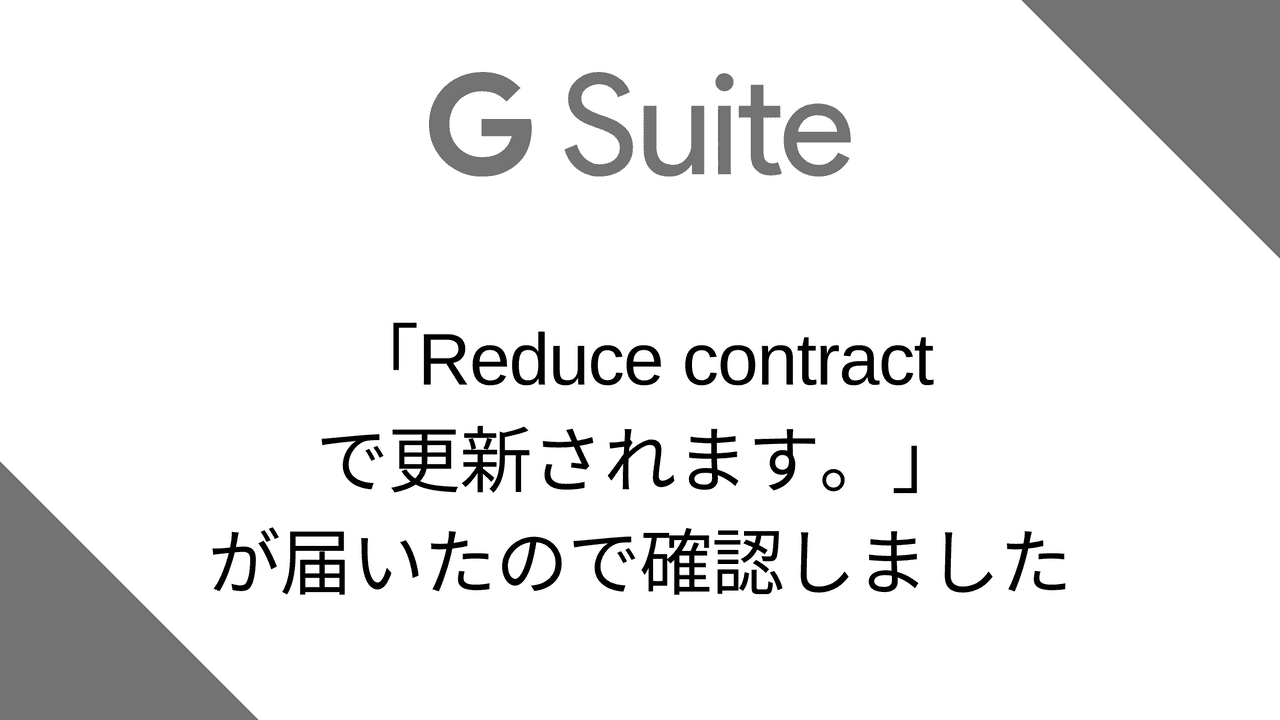 メールで「{ドメイン名} でご利用の G Suite Basic サービスが {日付} に Reduce contract で更新されます。」が届いたので確認しました