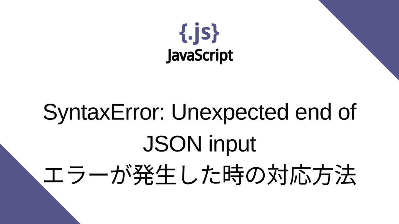 JavaScriptで“SyntaxError: Unexpected end of JSON input”のエラーが発生した時の対応方法